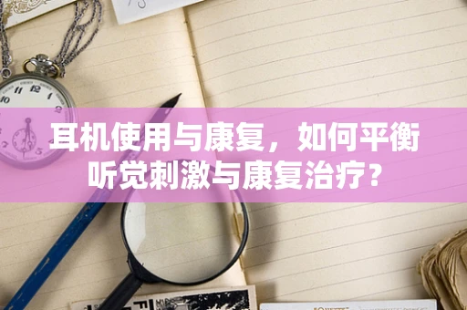 耳机使用与康复，如何平衡听觉刺激与康复治疗？