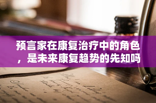 预言家在康复治疗中的角色，是未来康复趋势的先知吗？