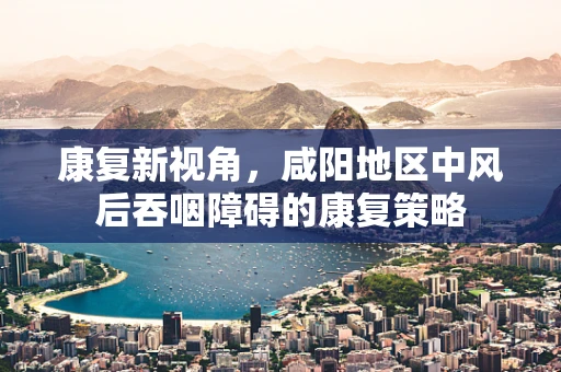 康复新视角，咸阳地区中风后吞咽障碍的康复策略