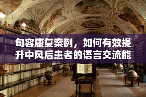 句容康复案例，如何有效提升中风后患者的语言交流能力？