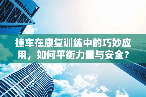挂车在康复训练中的巧妙应用，如何平衡力量与安全？