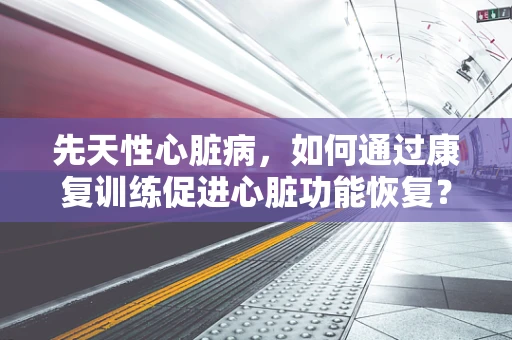 先天性心脏病，如何通过康复训练促进心脏功能恢复？
