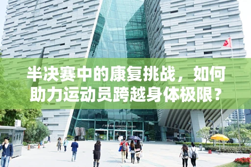 半决赛中的康复挑战，如何助力运动员跨越身体极限？