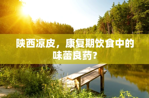 陕西凉皮，康复期饮食中的味蕾良药？