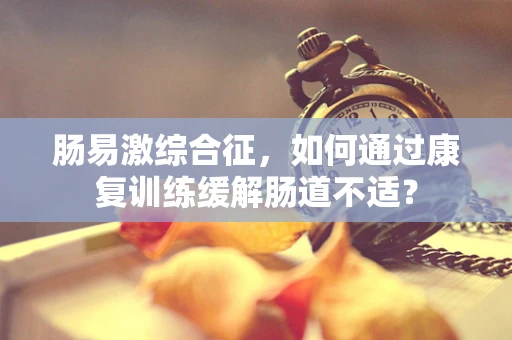 肠易激综合征，如何通过康复训练缓解肠道不适？