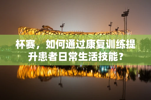 杯赛，如何通过康复训练提升患者日常生活技能？
