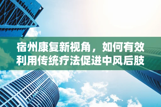 宿州康复新视角，如何有效利用传统疗法促进中风后肢体功能恢复？