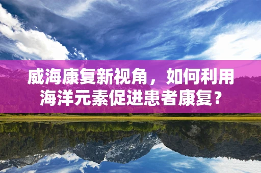 威海康复新视角，如何利用海洋元素促进患者康复？