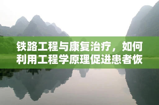 铁路工程与康复治疗，如何利用工程学原理促进患者恢复？