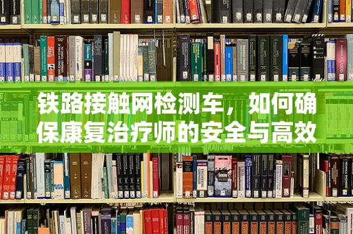 铁路接触网检测车，如何确保康复治疗师的安全与高效工作？