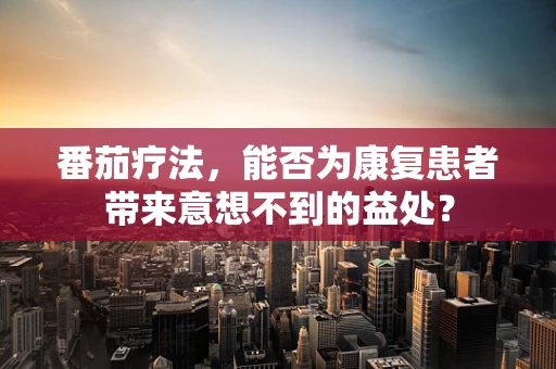 番茄疗法，能否为康复患者带来意想不到的益处？
