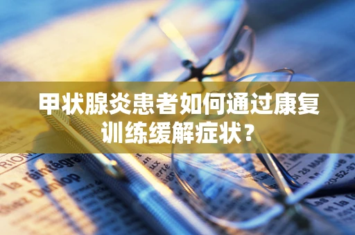 甲状腺炎患者如何通过康复训练缓解症状？