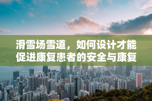 滑雪场雪道，如何设计才能促进康复患者的安全与康复？