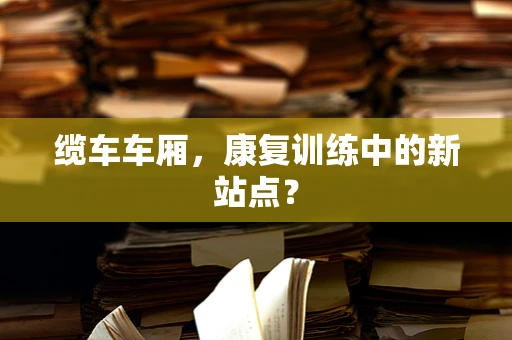 缆车车厢，康复训练中的新站点？