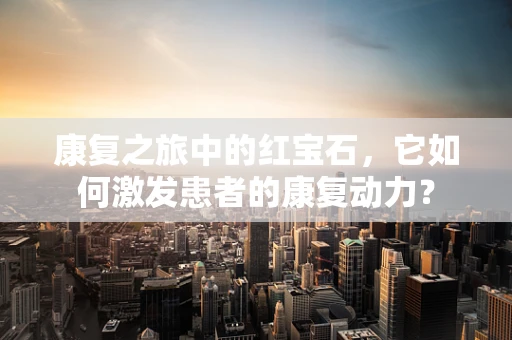康复之旅中的红宝石，它如何激发患者的康复动力？