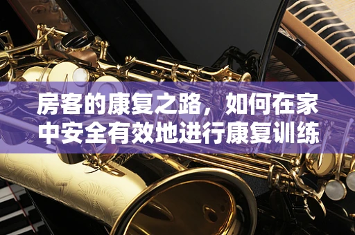 房客的康复之路，如何在家中安全有效地进行康复训练？