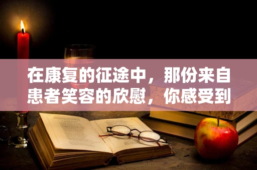 在康复的征途中，那份来自患者笑容的欣慰，你感受到了吗？
