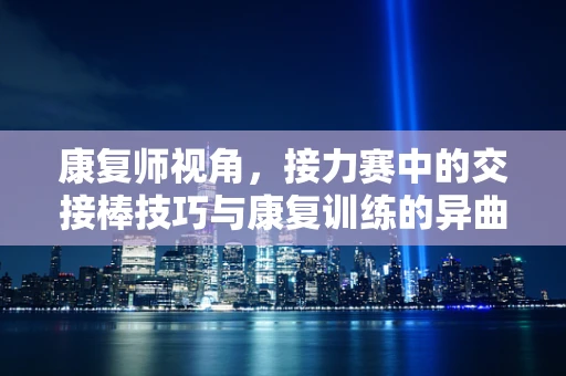 康复师视角，接力赛中的交接棒技巧与康复训练的异曲同工之处