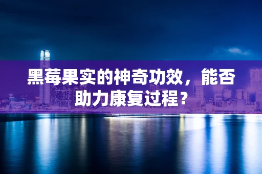 黑莓果实的神奇功效，能否助力康复过程？