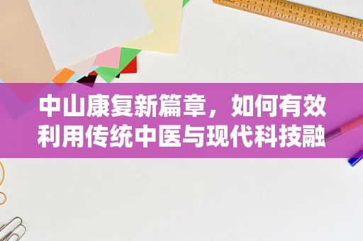 中山康复新篇章，如何有效利用传统中医与现代科技融合提升康复效率？
