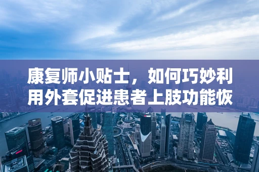 康复师小贴士，如何巧妙利用外套促进患者上肢功能恢复？