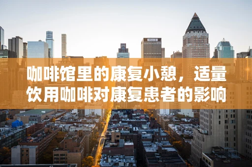 咖啡馆里的康复小憩，适量饮用咖啡对康复患者的影响？