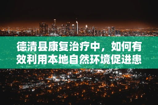 德清县康复治疗中，如何有效利用本地自然环境促进患者恢复？