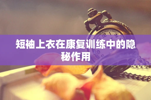 短袖上衣在康复训练中的隐秘作用