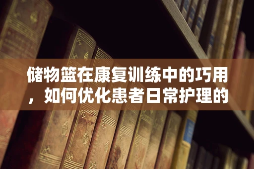 储物篮在康复训练中的巧用，如何优化患者日常护理的便捷性？
