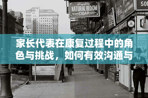 家长代表在康复过程中的角色与挑战，如何有效沟通与支持？