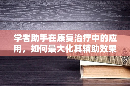 学者助手在康复治疗中的应用，如何最大化其辅助效果？