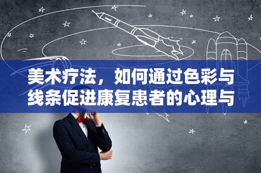 美术疗法，如何通过色彩与线条促进康复患者的心理与生理恢复？