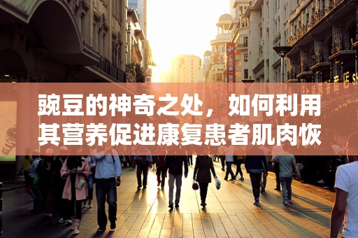 豌豆的神奇之处，如何利用其营养促进康复患者肌肉恢复？