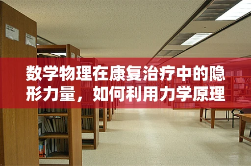 数学物理在康复治疗中的隐形力量，如何利用力学原理优化患者移动能力？