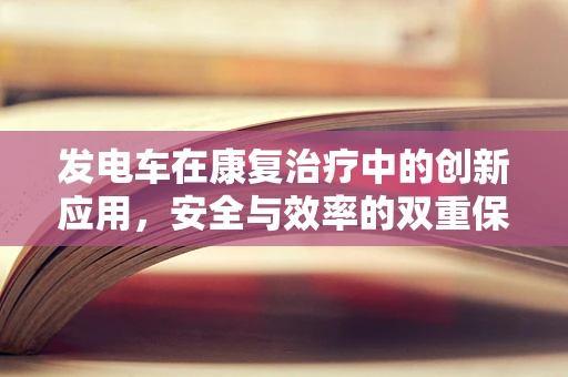 发电车在康复治疗中的创新应用，安全与效率的双重保障？