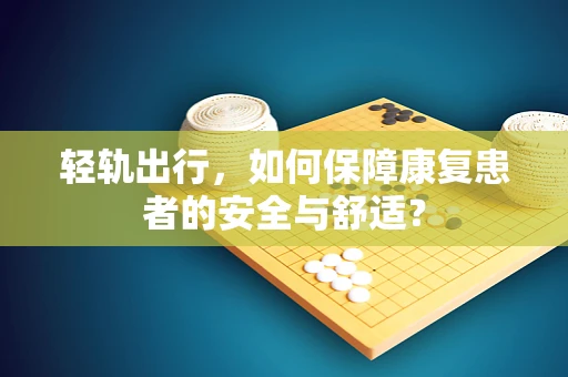 轻轨出行，如何保障康复患者的安全与舒适？