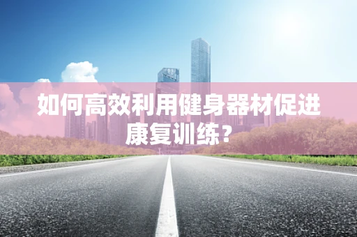 如何高效利用健身器材促进康复训练？