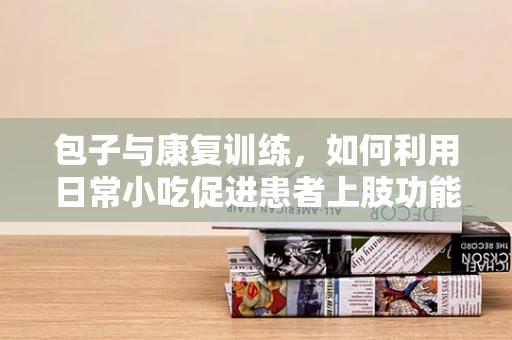 包子与康复训练，如何利用日常小吃促进患者上肢功能恢复？