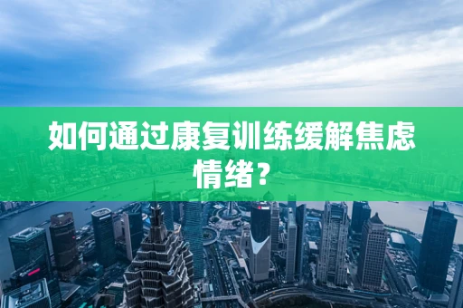 如何通过康复训练缓解焦虑情绪？