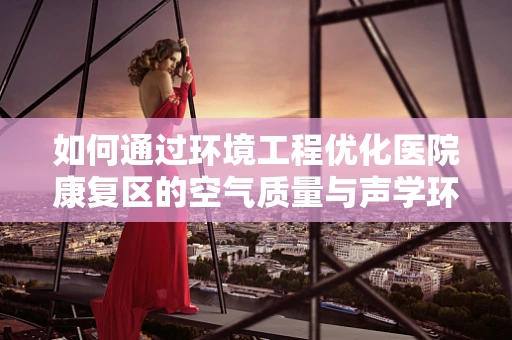 如何通过环境工程优化医院康复区的空气质量与声学环境？