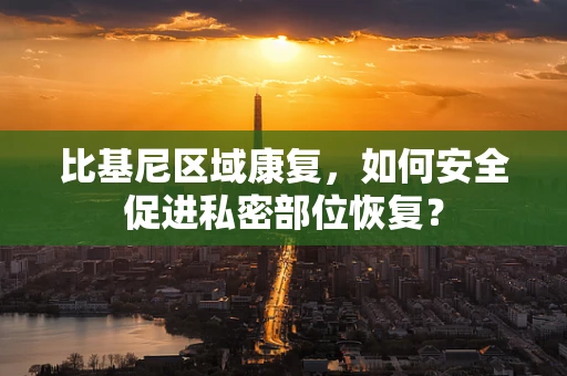 比基尼区域康复，如何安全促进私密部位恢复？