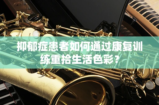 抑郁症患者如何通过康复训练重拾生活色彩？