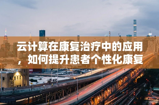 云计算在康复治疗中的应用，如何提升患者个性化康复体验？