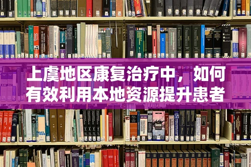 上虞地区康复治疗中，如何有效利用本地资源提升患者生活质量？