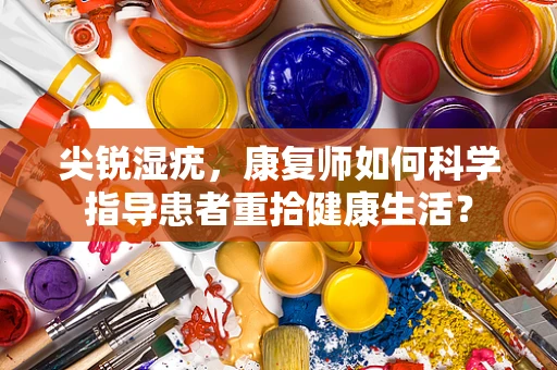 尖锐湿疣，康复师如何科学指导患者重拾健康生活？