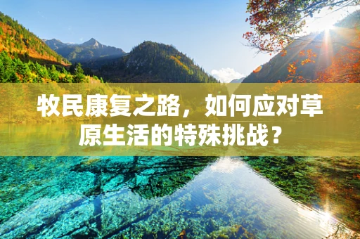 牧民康复之路，如何应对草原生活的特殊挑战？