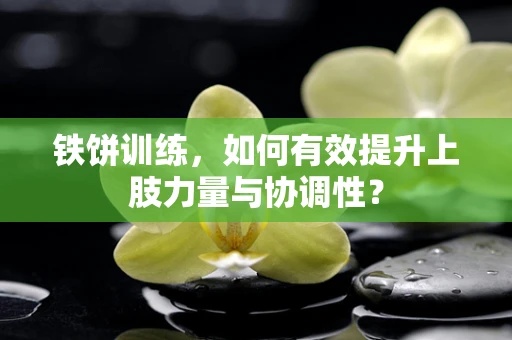 铁饼训练，如何有效提升上肢力量与协调性？