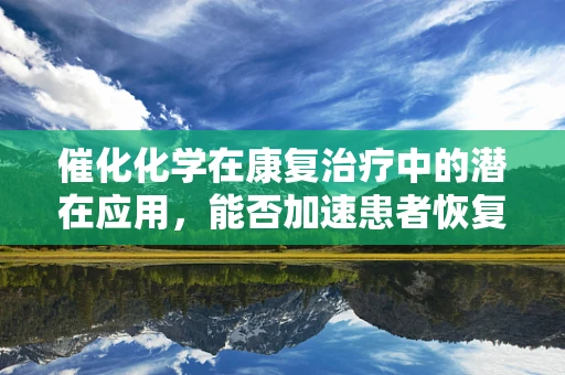 催化化学在康复治疗中的潜在应用，能否加速患者恢复？