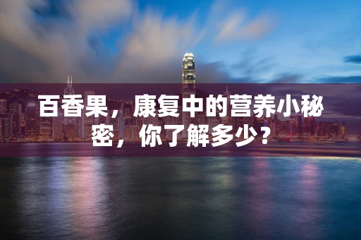 百香果，康复中的营养小秘密，你了解多少？