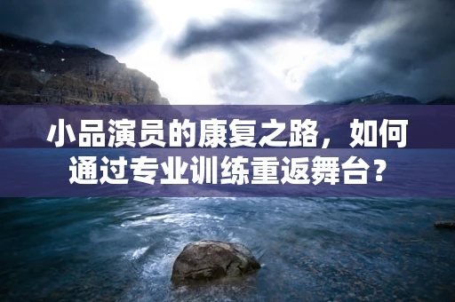 小品演员的康复之路，如何通过专业训练重返舞台？